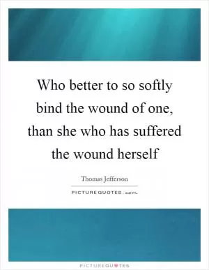 Who better to so softly bind the wound of one, than she who has suffered the wound herself Picture Quote #1