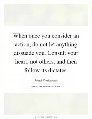 When once you consider an action, do not let anything dissuade you. Consult your heart, not others, and then follow its dictates Picture Quote #1