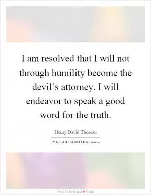I am resolved that I will not through humility become the devil’s attorney. I will endeavor to speak a good word for the truth Picture Quote #1