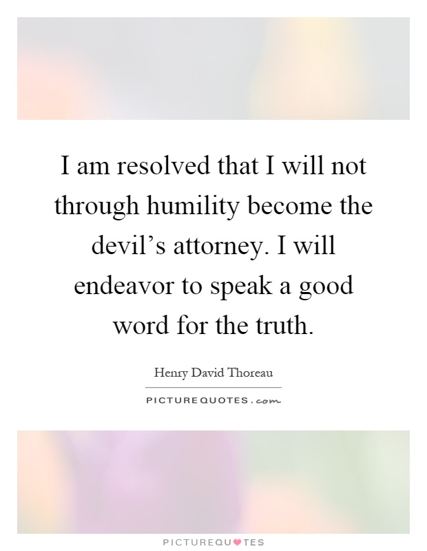 I am resolved that I will not through humility become the devil's attorney. I will endeavor to speak a good word for the truth Picture Quote #1