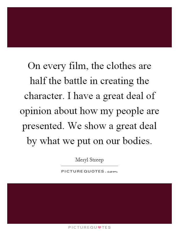On every film, the clothes are half the battle in creating the character. I have a great deal of opinion about how my people are presented. We show a great deal by what we put on our bodies Picture Quote #1