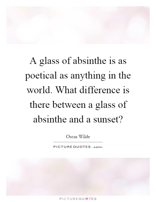 A glass of absinthe is as poetical as anything in the world. What difference is there between a glass of absinthe and a sunset? Picture Quote #1