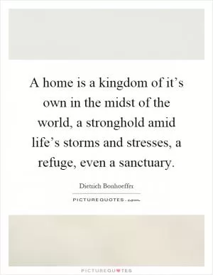 A home is a kingdom of it’s own in the midst of the world, a stronghold amid life’s storms and stresses, a refuge, even a sanctuary Picture Quote #1