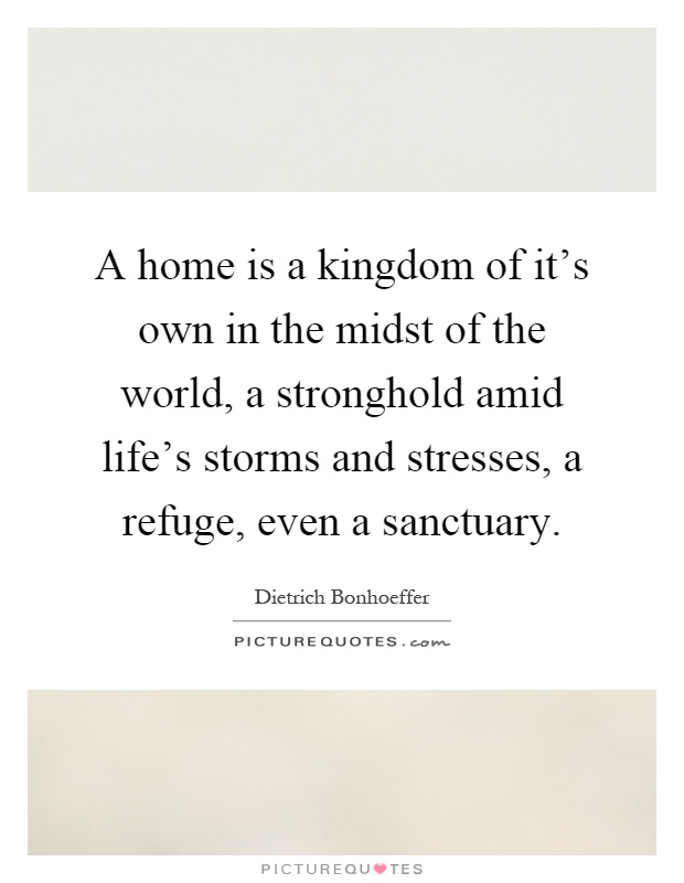 A home is a kingdom of it's own in the midst of the world, a stronghold amid life's storms and stresses, a refuge, even a sanctuary Picture Quote #1