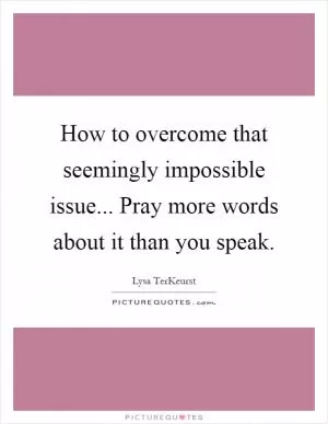 How to overcome that seemingly impossible issue... Pray more words about it than you speak Picture Quote #1