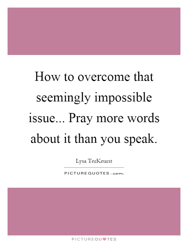 How to overcome that seemingly impossible issue... Pray more words about it than you speak Picture Quote #1