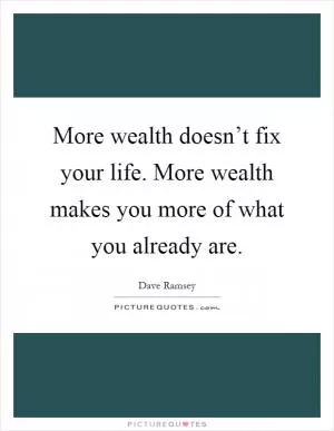 More wealth doesn’t fix your life. More wealth makes you more of what you already are Picture Quote #1
