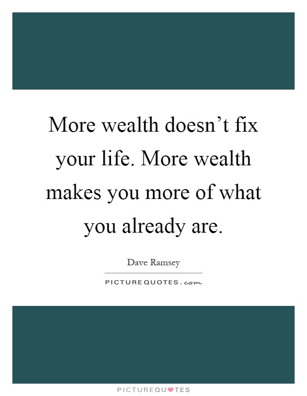 More wealth doesn't fix your life. More wealth makes you more of what you already are Picture Quote #1