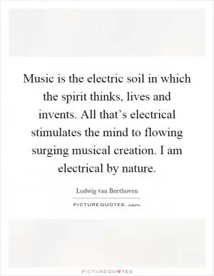 Music is the electric soil in which the spirit thinks, lives and invents. All that’s electrical stimulates the mind to flowing surging musical creation. I am electrical by nature Picture Quote #1