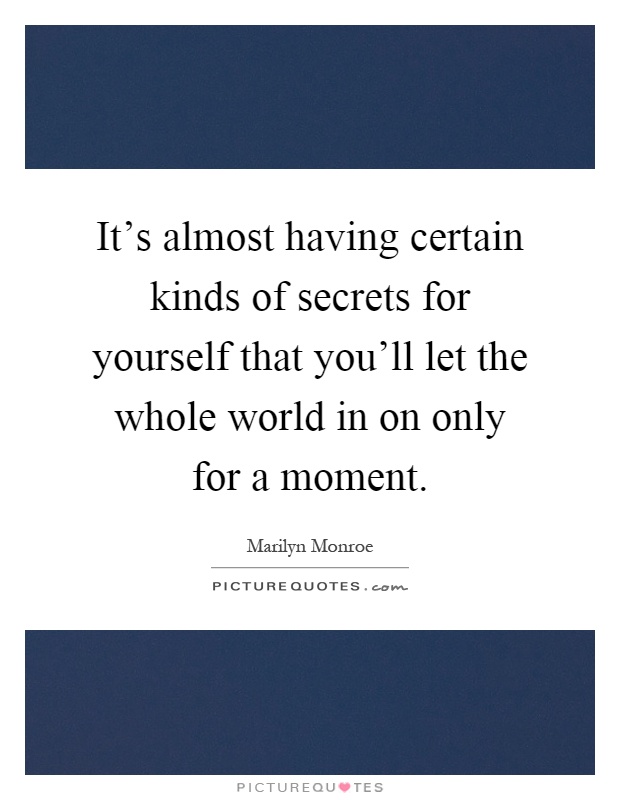 It's almost having certain kinds of secrets for yourself that you'll let the whole world in on only for a moment Picture Quote #1
