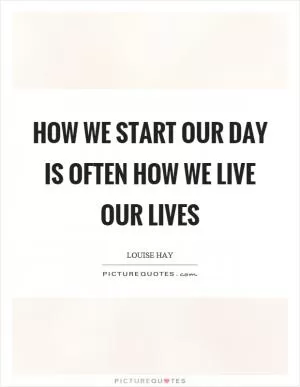 How we start our day is often how we live our lives Picture Quote #1
