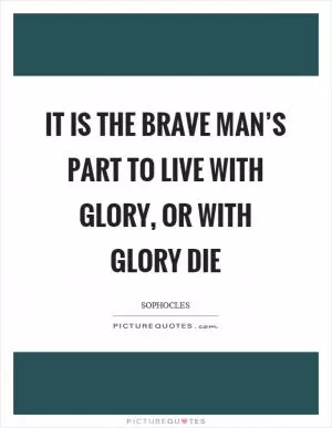 It is the brave man’s part to live with glory, or with glory die Picture Quote #1
