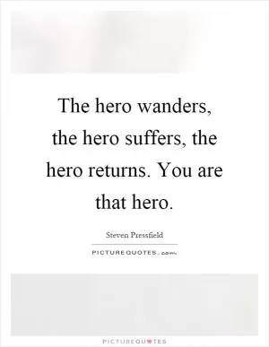 The hero wanders, the hero suffers, the hero returns. You are that hero Picture Quote #1