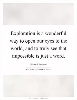 Exploration is a wonderful way to open our eyes to the world, and to truly see that impossible is just a word Picture Quote #1