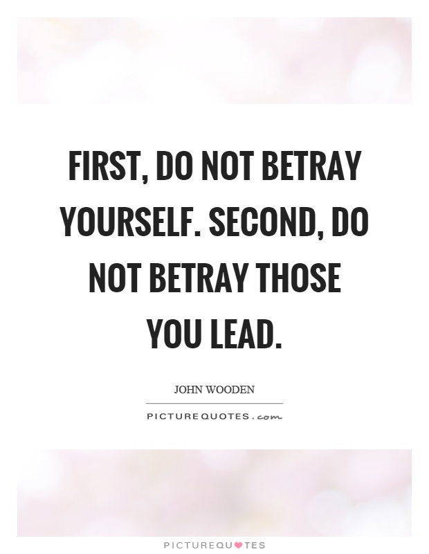 First, do not betray yourself. Second, do not betray those you lead Picture Quote #1