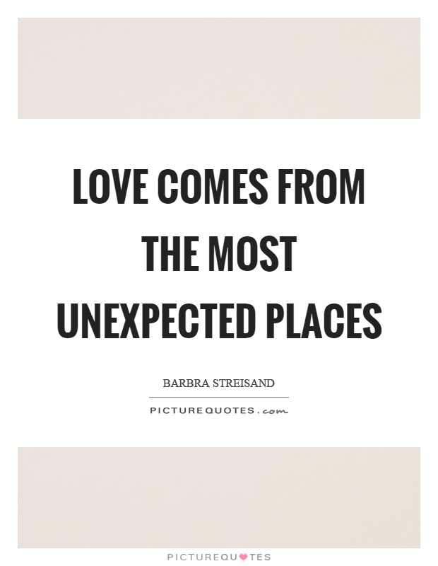 Love comes from the most unexpected places Picture Quote #1