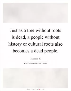Just as a tree without roots is dead, a people without history or cultural roots also becomes a dead people Picture Quote #1