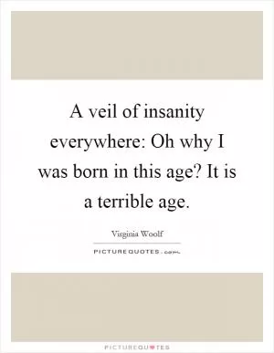 A veil of insanity everywhere: Oh why I was born in this age? It is a terrible age Picture Quote #1