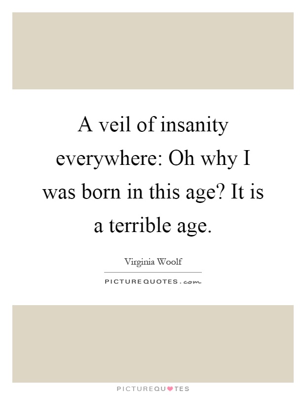 A veil of insanity everywhere: Oh why I was born in this age? It is a terrible age Picture Quote #1