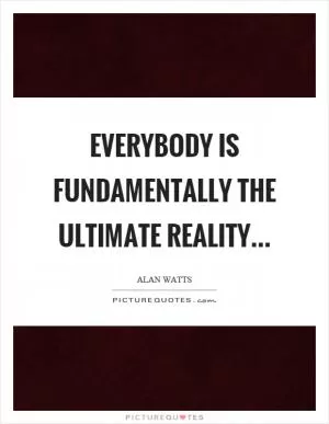 Everybody is fundamentally the ultimate reality Picture Quote #1