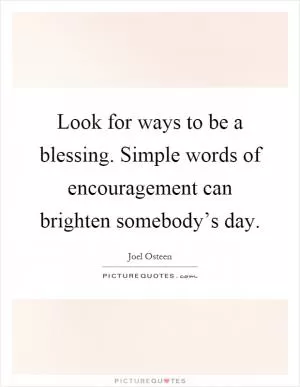 Look for ways to be a blessing. Simple words of encouragement can brighten somebody’s day Picture Quote #1