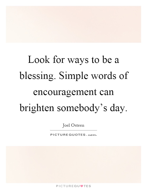 Look for ways to be a blessing. Simple words of encouragement can brighten somebody's day Picture Quote #1