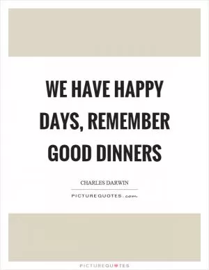 We have happy days, remember good dinners Picture Quote #1