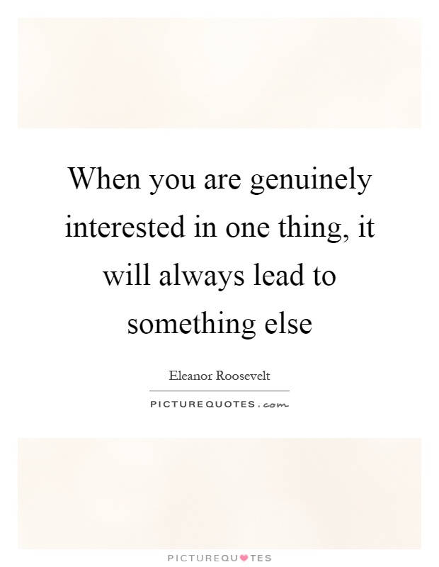 When you are genuinely interested in one thing, it will always lead to something else Picture Quote #1