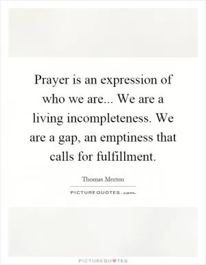 Prayer is an expression of who we are... We are a living incompleteness. We are a gap, an emptiness that calls for fulfillment Picture Quote #1