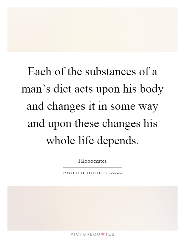 Each of the substances of a man's diet acts upon his body and changes it in some way and upon these changes his whole life depends Picture Quote #1