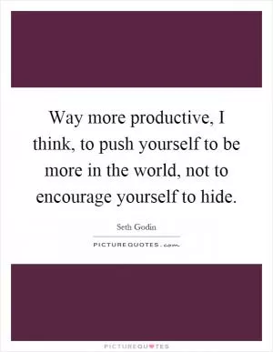 Way more productive, I think, to push yourself to be more in the world, not to encourage yourself to hide Picture Quote #1