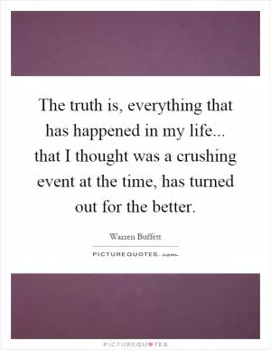The truth is, everything that has happened in my life... that I thought was a crushing event at the time, has turned out for the better Picture Quote #1