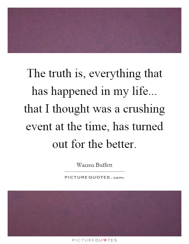 The truth is, everything that has happened in my life... that I thought was a crushing event at the time, has turned out for the better Picture Quote #1