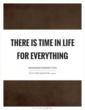 There is time in life for everything Picture Quote #1