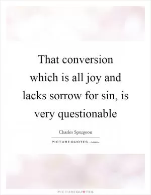 That conversion which is all joy and lacks sorrow for sin, is very questionable Picture Quote #1
