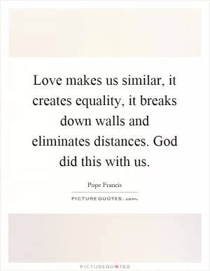 Love makes us similar, it creates equality, it breaks down walls and eliminates distances. God did this with us Picture Quote #1