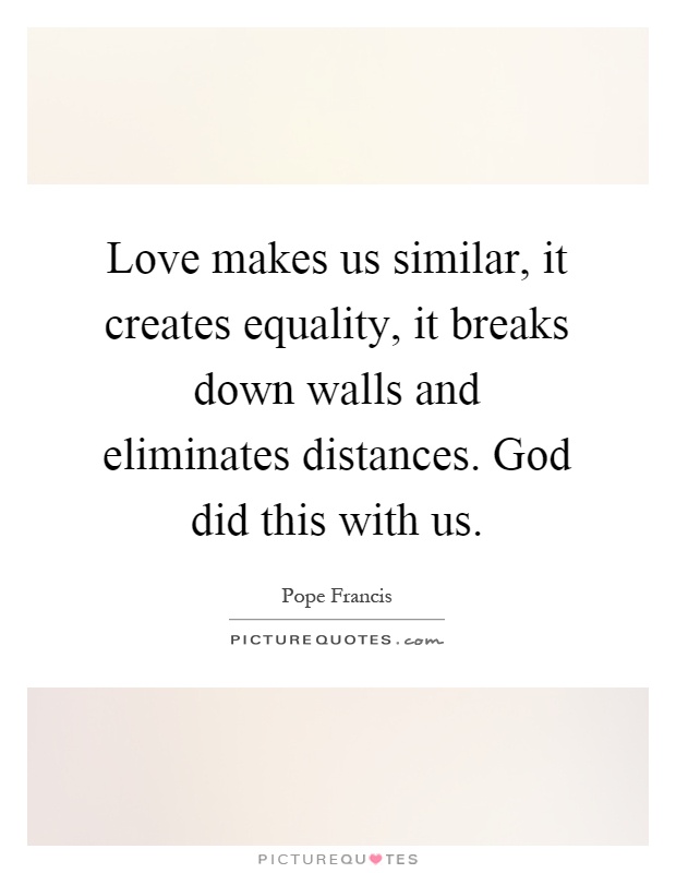 Love makes us similar, it creates equality, it breaks down walls and eliminates distances. God did this with us Picture Quote #1