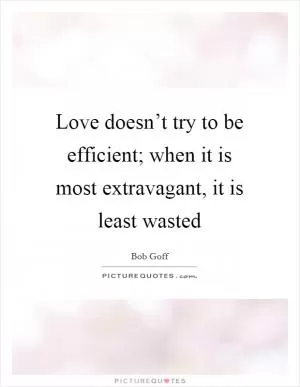 Love doesn’t try to be efficient; when it is most extravagant, it is least wasted Picture Quote #1