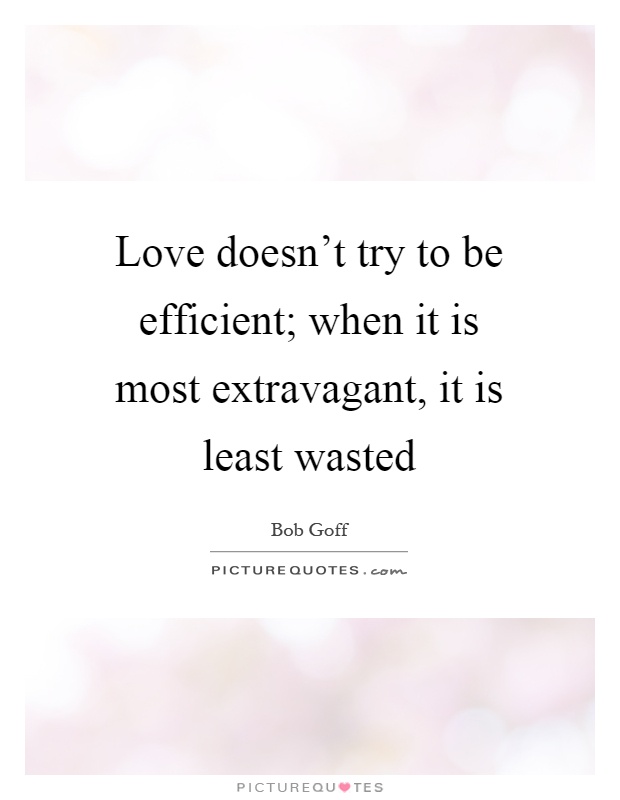 Love doesn't try to be efficient; when it is most extravagant, it is least wasted Picture Quote #1