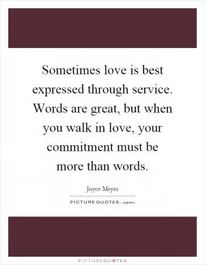 Sometimes love is best expressed through service. Words are great, but when you walk in love, your commitment must be more than words Picture Quote #1