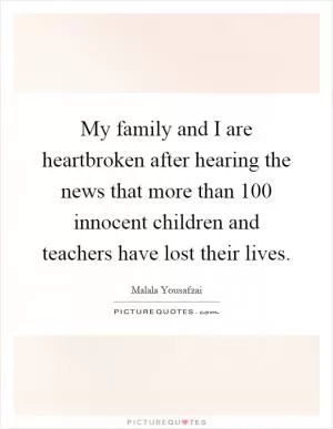 My family and I are heartbroken after hearing the news that more than 100 innocent children and teachers have lost their lives Picture Quote #1