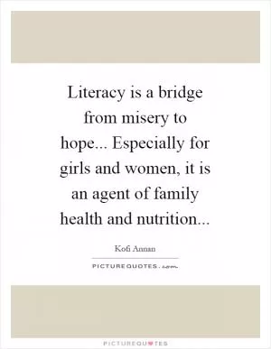 Literacy is a bridge from misery to hope... Especially for girls and women, it is an agent of family health and nutrition Picture Quote #1