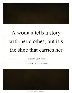 A woman tells a story with her clothes, but it’s the shoe that carries her Picture Quote #1
