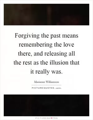 Forgiving the past means remembering the love there, and releasing all the rest as the illusion that it really was Picture Quote #1