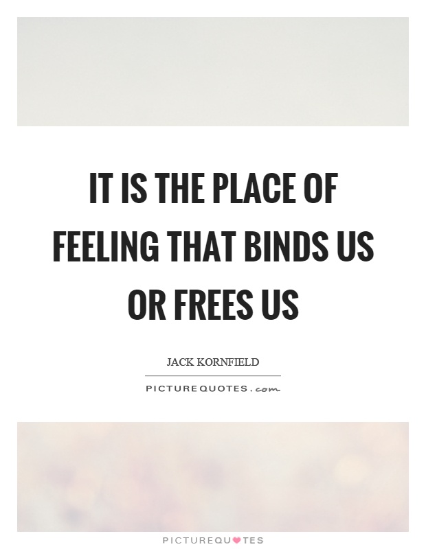 It is the place of feeling that binds us or frees us Picture Quote #1