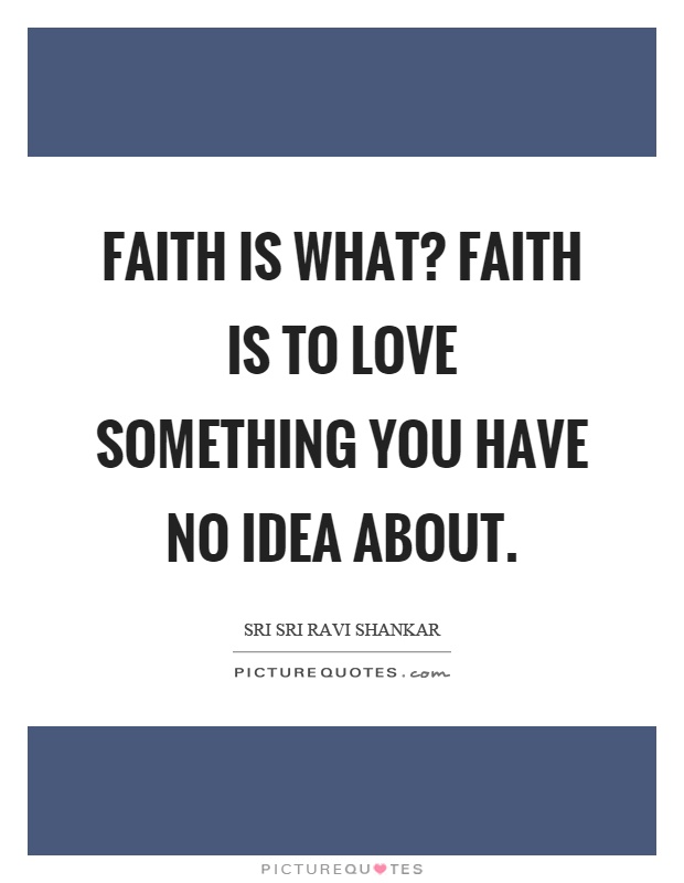 Faith is what? Faith is to love something you have no idea about Picture Quote #1