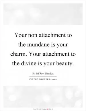 Your non attachment to the mundane is your charm. Your attachment to the divine is your beauty Picture Quote #1