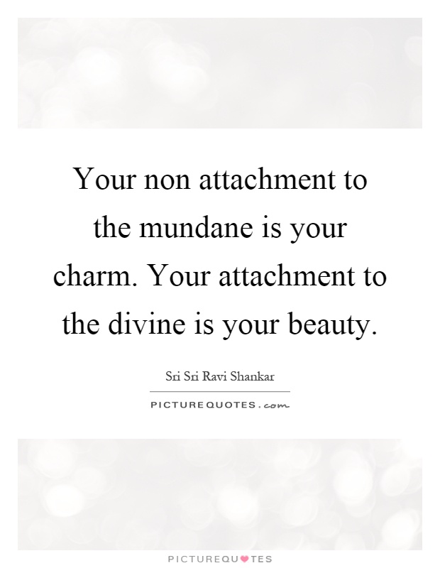 Your non attachment to the mundane is your charm. Your attachment to the divine is your beauty Picture Quote #1