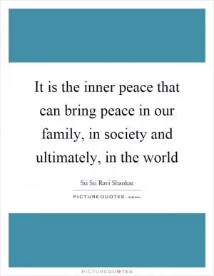 It is the inner peace that can bring peace in our family, in society and ultimately, in the world Picture Quote #1