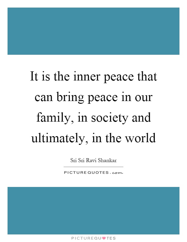 It is the inner peace that can bring peace in our family, in society and ultimately, in the world Picture Quote #1